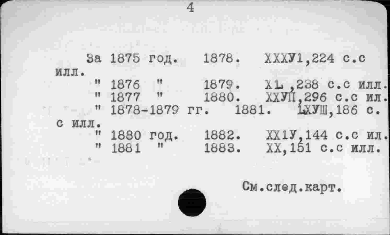 ﻿4
За 1875 год. 1878.	ХХХУ1,224 с.с
илл.
" 1876 "	1879.	XL ,238 с.с илл
” 1877 ”	1880.	ХХУП,296 с.с ил
” 1878-1879 ГГ. 1881.	1*КУШ,186 С.
С илл.
” 1880 год.	1882.	ХХ1У.144 с.с ил
" 1881 "	1883.	XX,151 с.с илл.
См.след.карт.